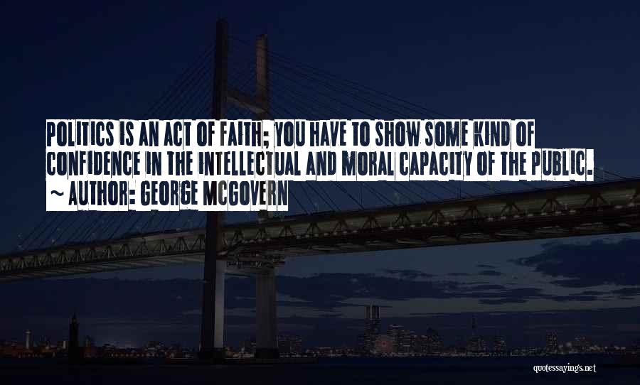 George McGovern Quotes: Politics Is An Act Of Faith; You Have To Show Some Kind Of Confidence In The Intellectual And Moral Capacity