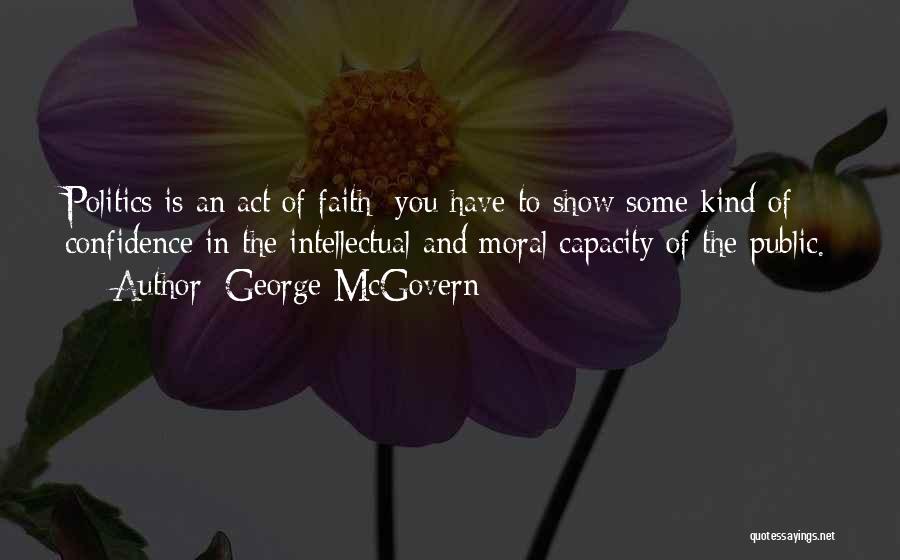 George McGovern Quotes: Politics Is An Act Of Faith; You Have To Show Some Kind Of Confidence In The Intellectual And Moral Capacity