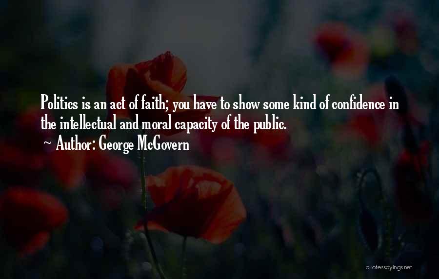 George McGovern Quotes: Politics Is An Act Of Faith; You Have To Show Some Kind Of Confidence In The Intellectual And Moral Capacity