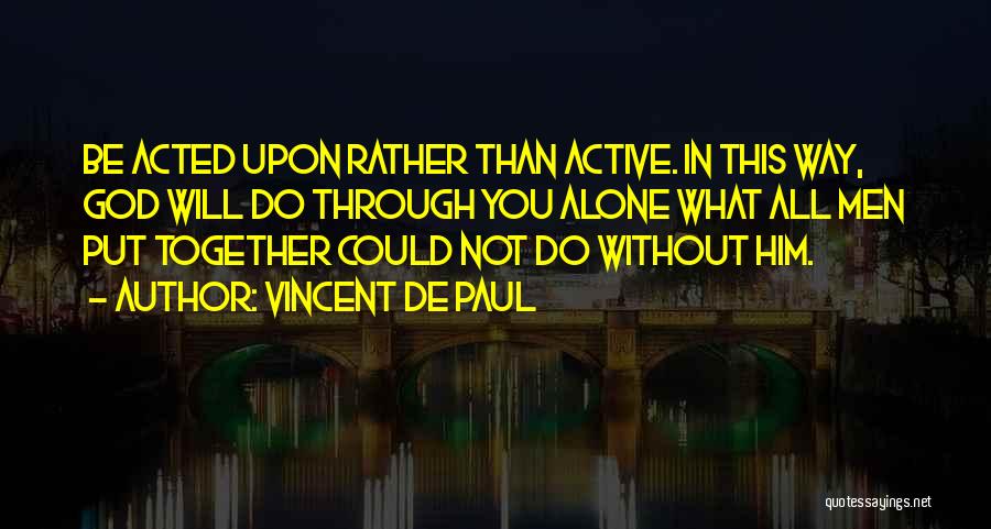 Vincent De Paul Quotes: Be Acted Upon Rather Than Active. In This Way, God Will Do Through You Alone What All Men Put Together