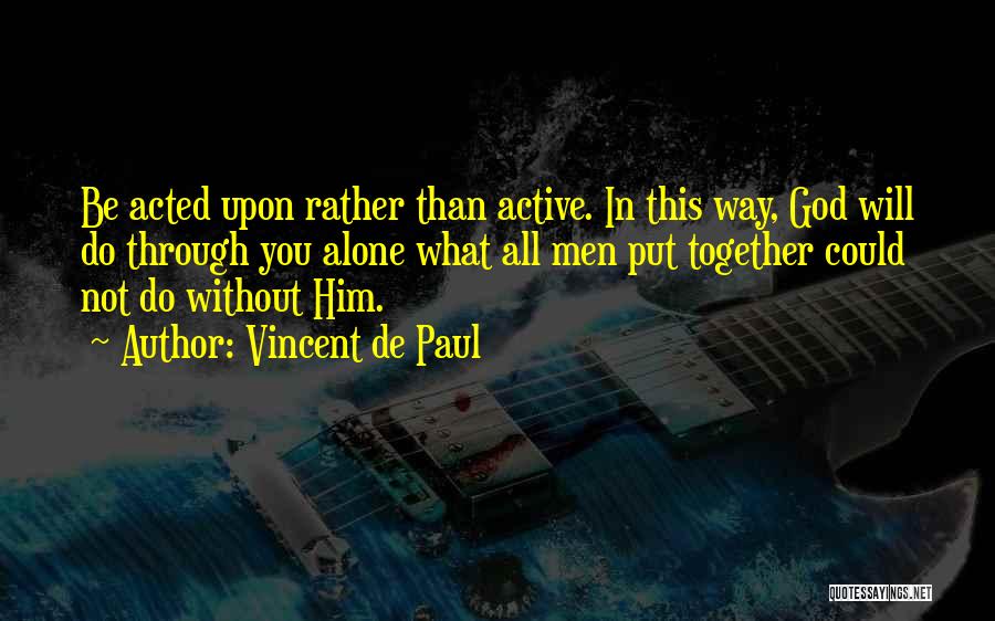 Vincent De Paul Quotes: Be Acted Upon Rather Than Active. In This Way, God Will Do Through You Alone What All Men Put Together