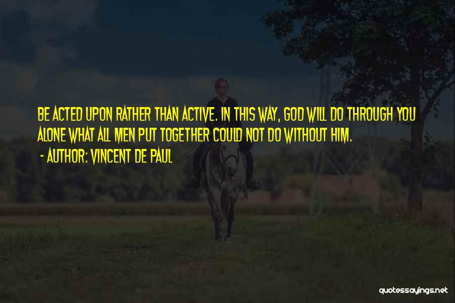 Vincent De Paul Quotes: Be Acted Upon Rather Than Active. In This Way, God Will Do Through You Alone What All Men Put Together