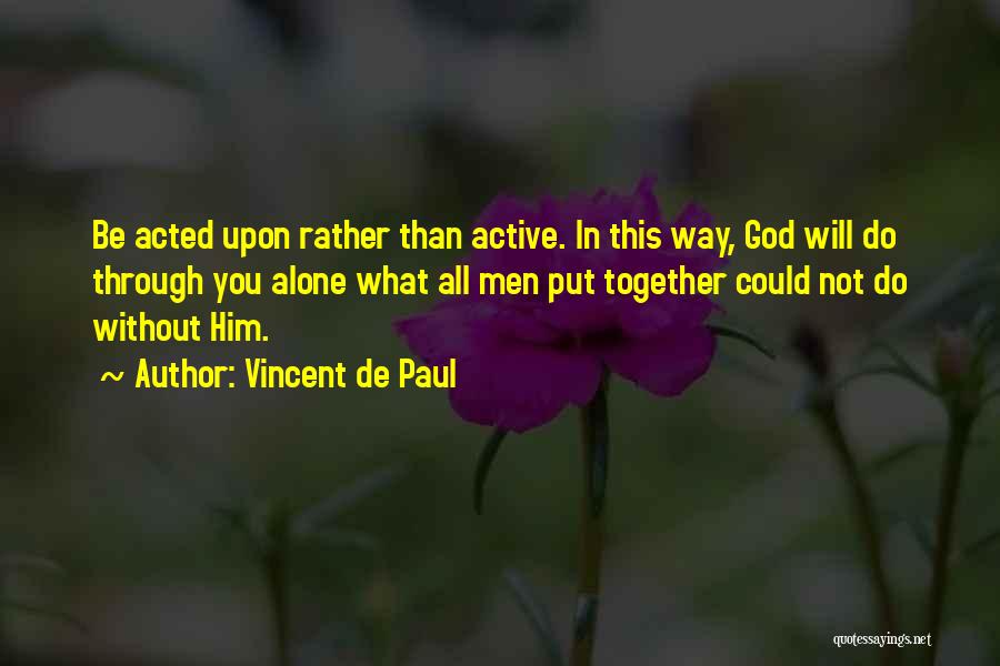 Vincent De Paul Quotes: Be Acted Upon Rather Than Active. In This Way, God Will Do Through You Alone What All Men Put Together