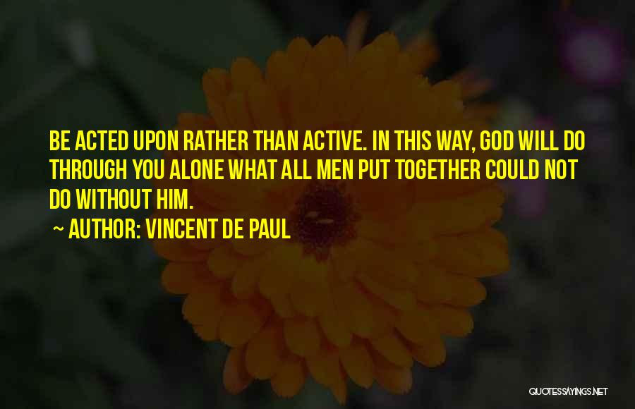 Vincent De Paul Quotes: Be Acted Upon Rather Than Active. In This Way, God Will Do Through You Alone What All Men Put Together