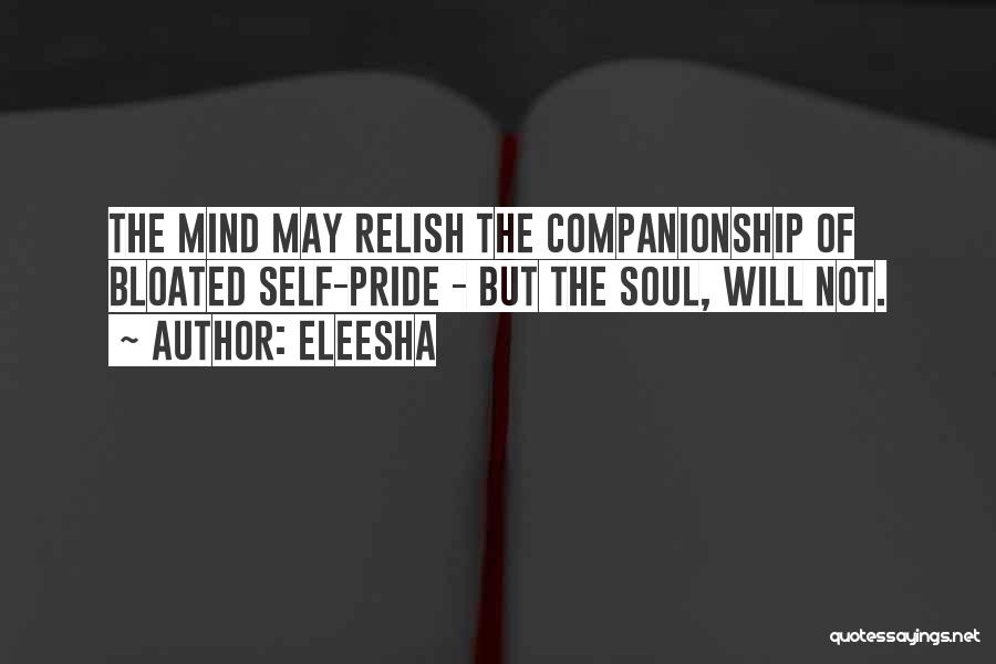 Eleesha Quotes: The Mind May Relish The Companionship Of Bloated Self-pride - But The Soul, Will Not.