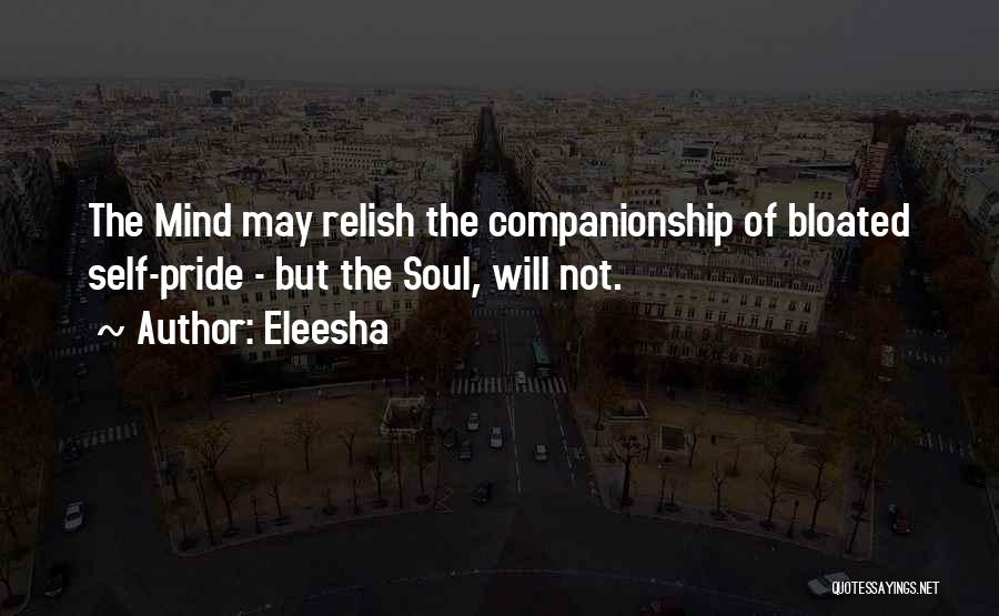Eleesha Quotes: The Mind May Relish The Companionship Of Bloated Self-pride - But The Soul, Will Not.