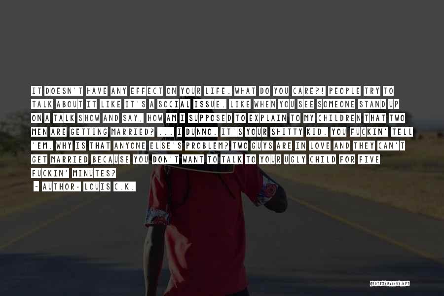 Louis C.K. Quotes: It Doesn't Have Any Effect On Your Life. What Do You Care?! People Try To Talk About It Like It's