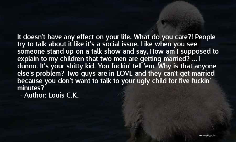 Louis C.K. Quotes: It Doesn't Have Any Effect On Your Life. What Do You Care?! People Try To Talk About It Like It's