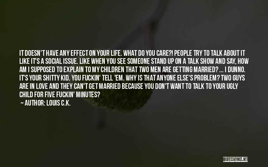 Louis C.K. Quotes: It Doesn't Have Any Effect On Your Life. What Do You Care?! People Try To Talk About It Like It's