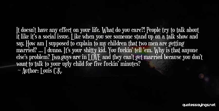 Louis C.K. Quotes: It Doesn't Have Any Effect On Your Life. What Do You Care?! People Try To Talk About It Like It's