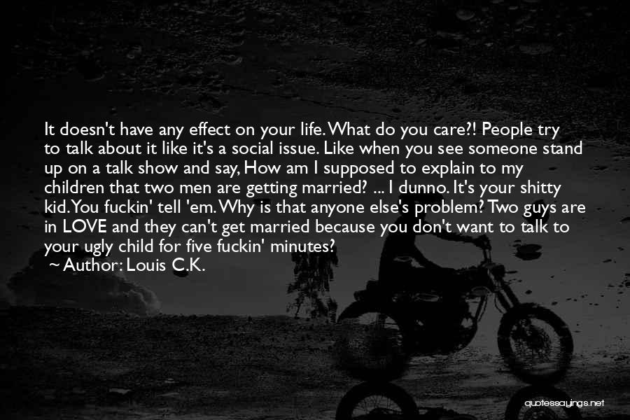 Louis C.K. Quotes: It Doesn't Have Any Effect On Your Life. What Do You Care?! People Try To Talk About It Like It's