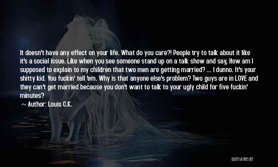 Louis C.K. Quotes: It Doesn't Have Any Effect On Your Life. What Do You Care?! People Try To Talk About It Like It's