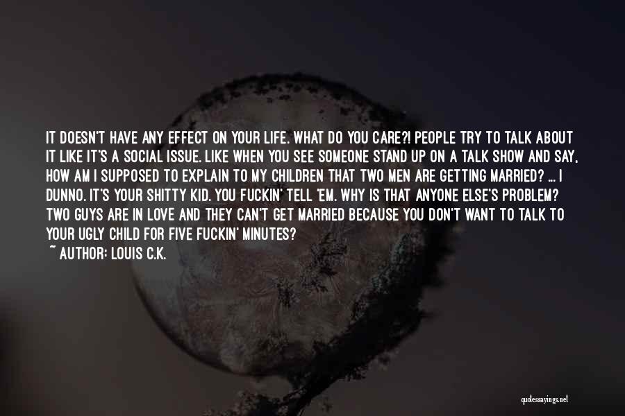 Louis C.K. Quotes: It Doesn't Have Any Effect On Your Life. What Do You Care?! People Try To Talk About It Like It's