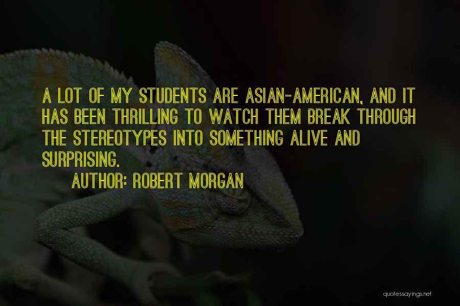Robert Morgan Quotes: A Lot Of My Students Are Asian-american, And It Has Been Thrilling To Watch Them Break Through The Stereotypes Into