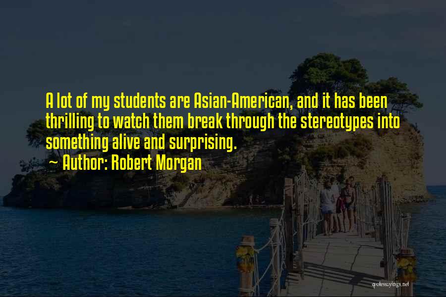 Robert Morgan Quotes: A Lot Of My Students Are Asian-american, And It Has Been Thrilling To Watch Them Break Through The Stereotypes Into