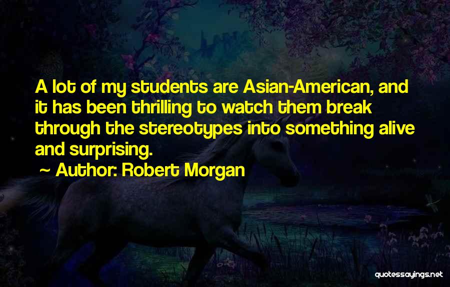 Robert Morgan Quotes: A Lot Of My Students Are Asian-american, And It Has Been Thrilling To Watch Them Break Through The Stereotypes Into