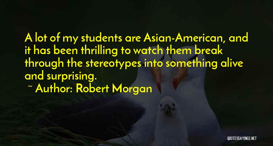 Robert Morgan Quotes: A Lot Of My Students Are Asian-american, And It Has Been Thrilling To Watch Them Break Through The Stereotypes Into