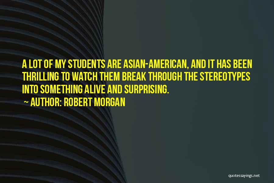 Robert Morgan Quotes: A Lot Of My Students Are Asian-american, And It Has Been Thrilling To Watch Them Break Through The Stereotypes Into