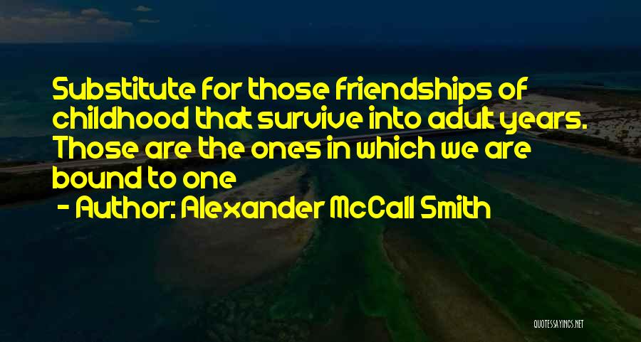 Alexander McCall Smith Quotes: Substitute For Those Friendships Of Childhood That Survive Into Adult Years. Those Are The Ones In Which We Are Bound