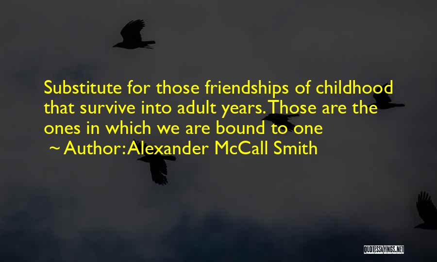 Alexander McCall Smith Quotes: Substitute For Those Friendships Of Childhood That Survive Into Adult Years. Those Are The Ones In Which We Are Bound