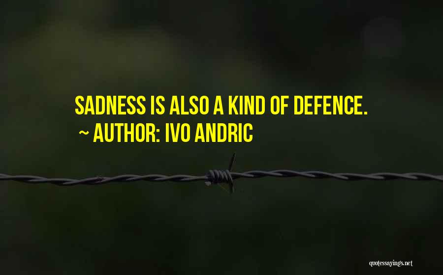 Ivo Andric Quotes: Sadness Is Also A Kind Of Defence.