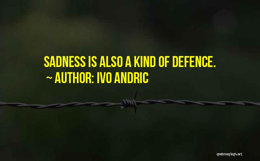 Ivo Andric Quotes: Sadness Is Also A Kind Of Defence.
