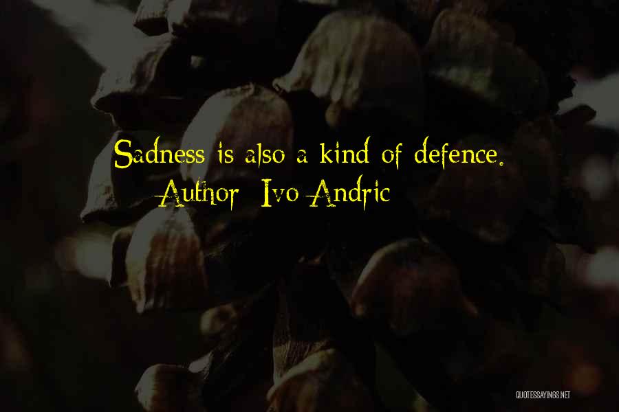 Ivo Andric Quotes: Sadness Is Also A Kind Of Defence.