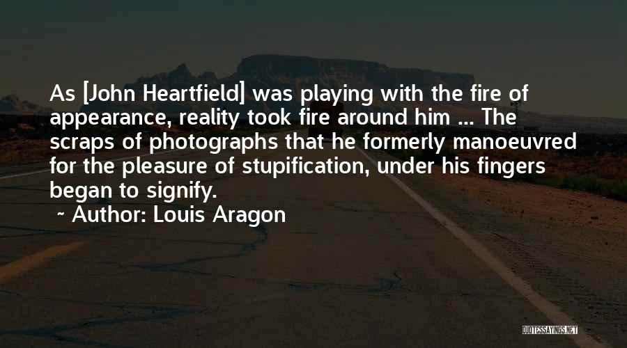 Louis Aragon Quotes: As [john Heartfield] Was Playing With The Fire Of Appearance, Reality Took Fire Around Him ... The Scraps Of Photographs