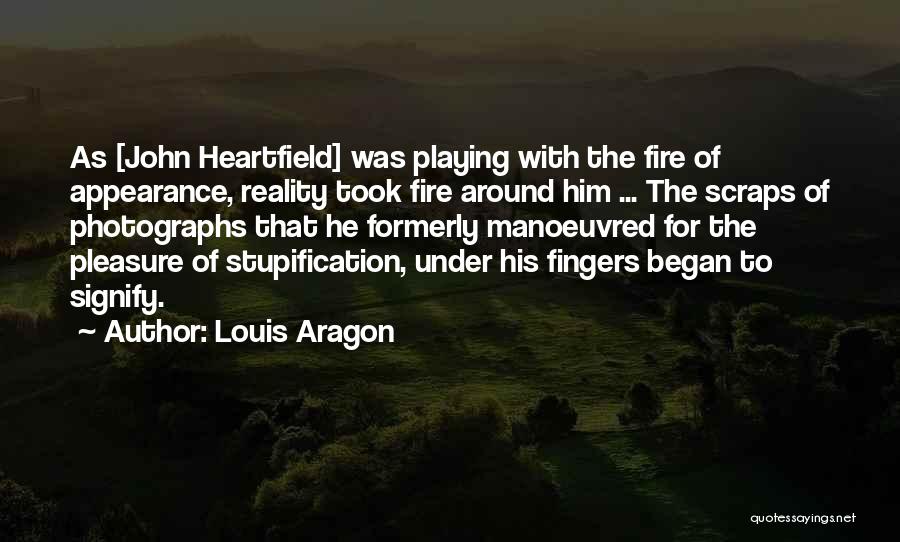 Louis Aragon Quotes: As [john Heartfield] Was Playing With The Fire Of Appearance, Reality Took Fire Around Him ... The Scraps Of Photographs