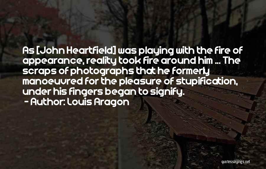 Louis Aragon Quotes: As [john Heartfield] Was Playing With The Fire Of Appearance, Reality Took Fire Around Him ... The Scraps Of Photographs