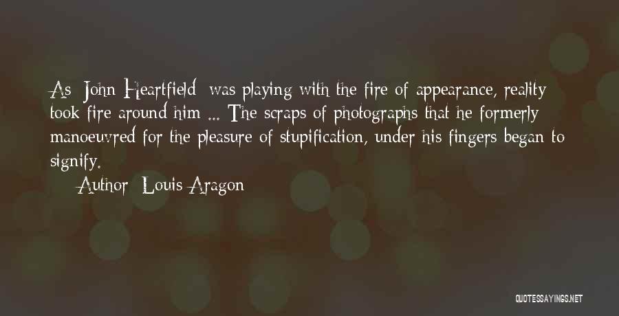 Louis Aragon Quotes: As [john Heartfield] Was Playing With The Fire Of Appearance, Reality Took Fire Around Him ... The Scraps Of Photographs