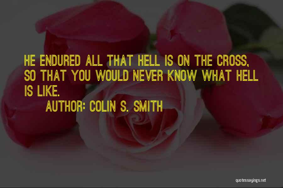 Colin S. Smith Quotes: He Endured All That Hell Is On The Cross, So That You Would Never Know What Hell Is Like.