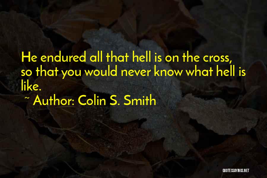 Colin S. Smith Quotes: He Endured All That Hell Is On The Cross, So That You Would Never Know What Hell Is Like.