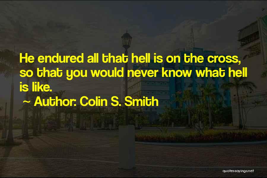 Colin S. Smith Quotes: He Endured All That Hell Is On The Cross, So That You Would Never Know What Hell Is Like.