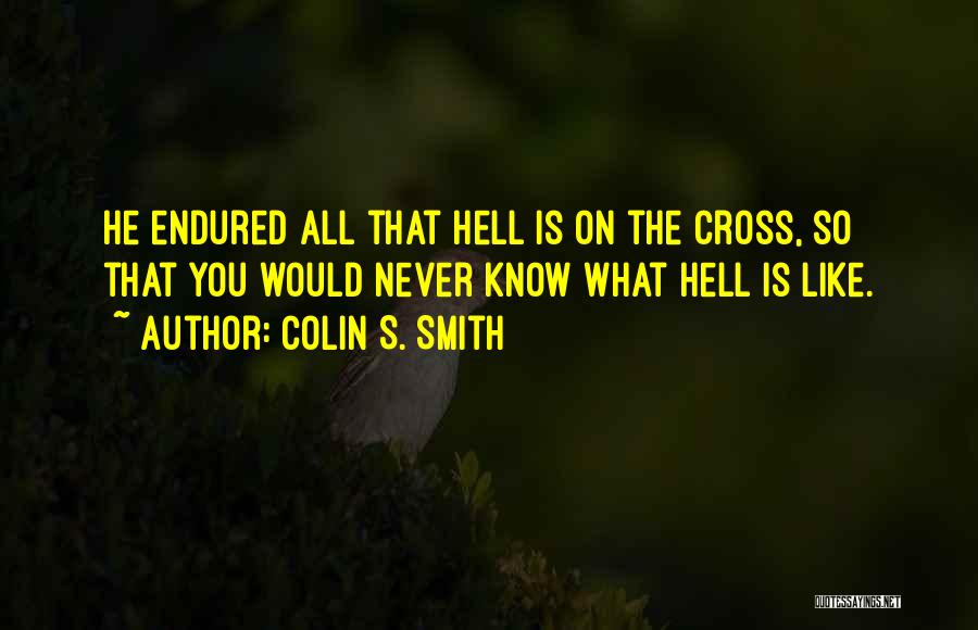 Colin S. Smith Quotes: He Endured All That Hell Is On The Cross, So That You Would Never Know What Hell Is Like.