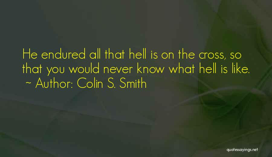 Colin S. Smith Quotes: He Endured All That Hell Is On The Cross, So That You Would Never Know What Hell Is Like.