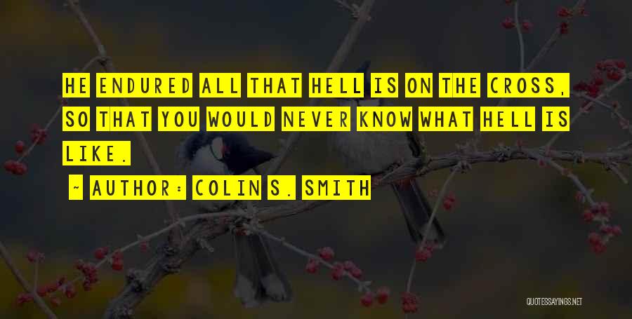 Colin S. Smith Quotes: He Endured All That Hell Is On The Cross, So That You Would Never Know What Hell Is Like.