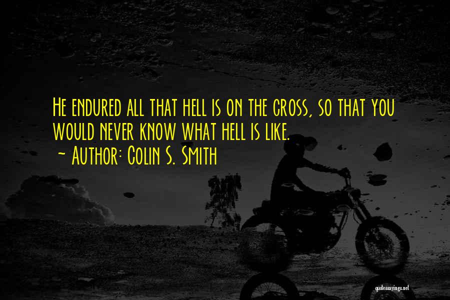 Colin S. Smith Quotes: He Endured All That Hell Is On The Cross, So That You Would Never Know What Hell Is Like.