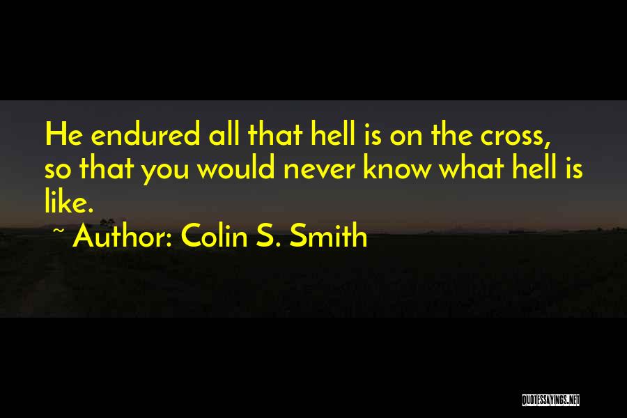 Colin S. Smith Quotes: He Endured All That Hell Is On The Cross, So That You Would Never Know What Hell Is Like.