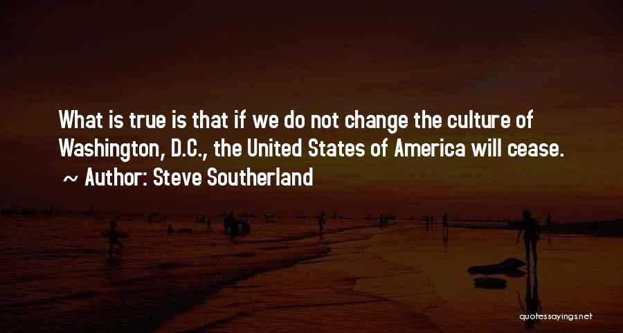 Steve Southerland Quotes: What Is True Is That If We Do Not Change The Culture Of Washington, D.c., The United States Of America