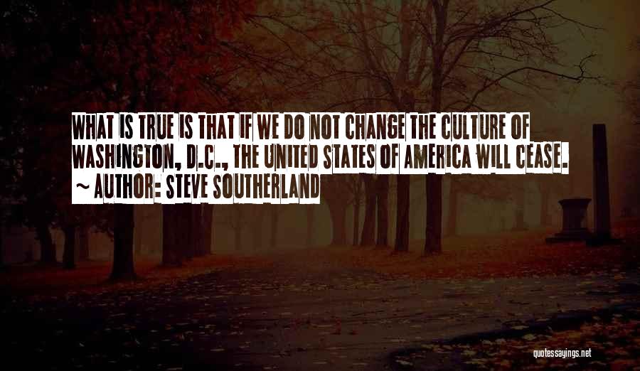 Steve Southerland Quotes: What Is True Is That If We Do Not Change The Culture Of Washington, D.c., The United States Of America