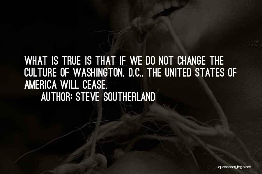 Steve Southerland Quotes: What Is True Is That If We Do Not Change The Culture Of Washington, D.c., The United States Of America