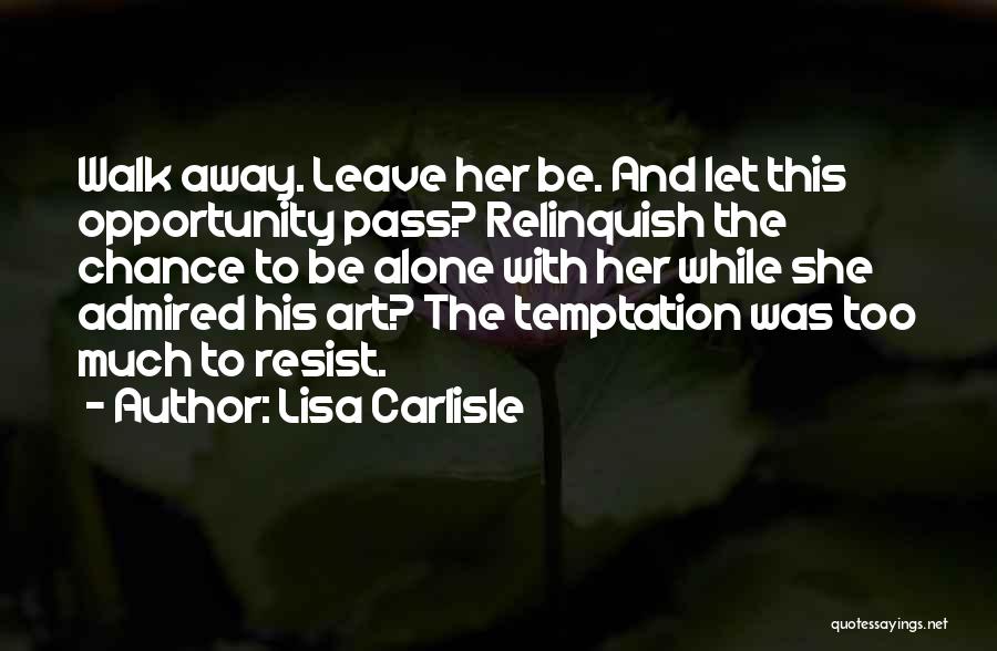 Lisa Carlisle Quotes: Walk Away. Leave Her Be. And Let This Opportunity Pass? Relinquish The Chance To Be Alone With Her While She