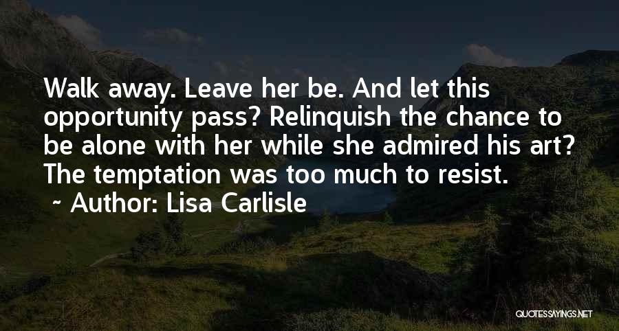 Lisa Carlisle Quotes: Walk Away. Leave Her Be. And Let This Opportunity Pass? Relinquish The Chance To Be Alone With Her While She