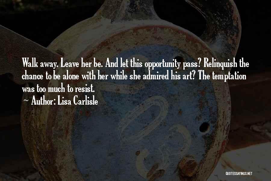 Lisa Carlisle Quotes: Walk Away. Leave Her Be. And Let This Opportunity Pass? Relinquish The Chance To Be Alone With Her While She