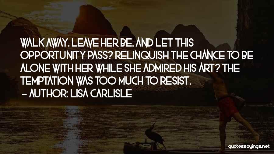 Lisa Carlisle Quotes: Walk Away. Leave Her Be. And Let This Opportunity Pass? Relinquish The Chance To Be Alone With Her While She
