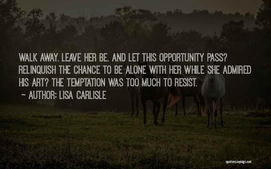 Lisa Carlisle Quotes: Walk Away. Leave Her Be. And Let This Opportunity Pass? Relinquish The Chance To Be Alone With Her While She