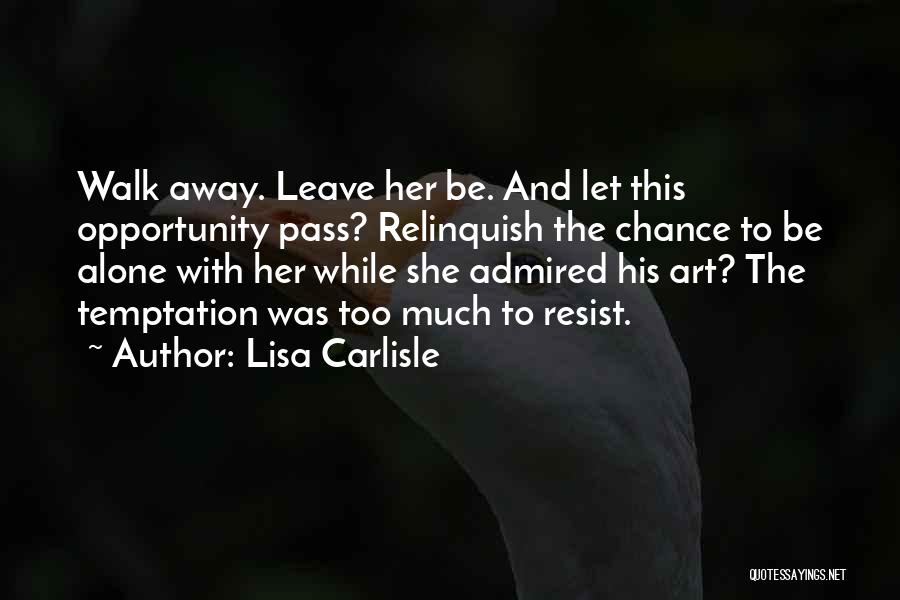 Lisa Carlisle Quotes: Walk Away. Leave Her Be. And Let This Opportunity Pass? Relinquish The Chance To Be Alone With Her While She