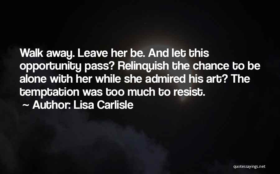 Lisa Carlisle Quotes: Walk Away. Leave Her Be. And Let This Opportunity Pass? Relinquish The Chance To Be Alone With Her While She