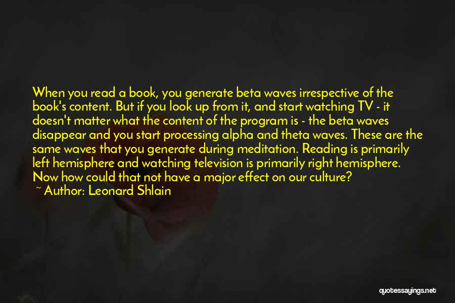 Leonard Shlain Quotes: When You Read A Book, You Generate Beta Waves Irrespective Of The Book's Content. But If You Look Up From
